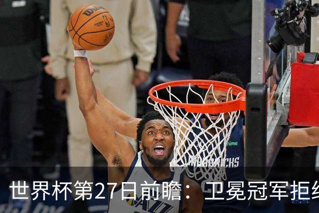 世界杯第27日前瞻：卫冕冠军拒绝翻车 梅西萨拉赫谁主沉浮
