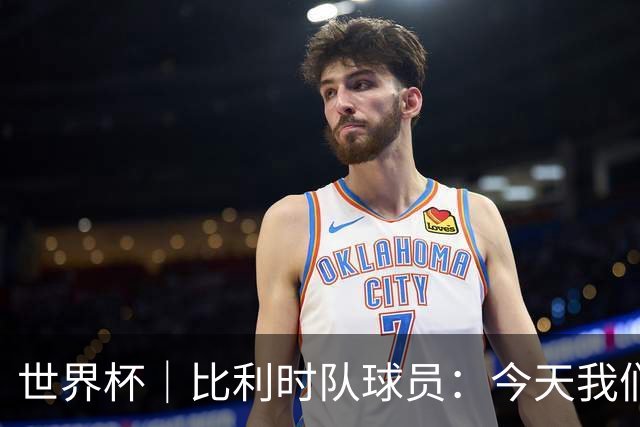 世界杯｜比利时队球员：今天我们用足球说话