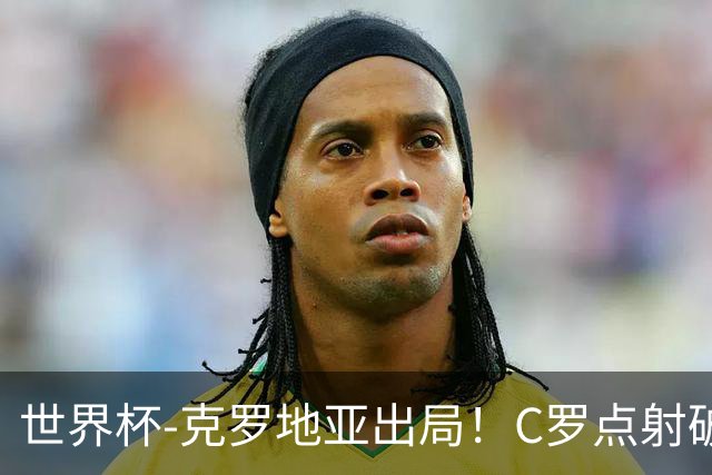 世界杯-克罗地亚出局！C罗点射破荒拉莫斯94分钟绝杀 葡萄牙2-1晋级