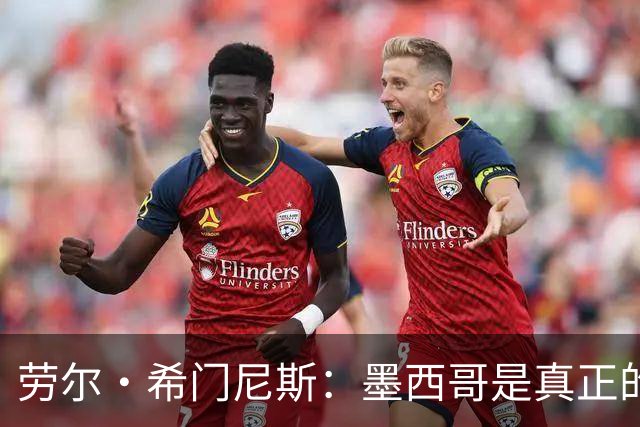 劳尔·希门尼斯：墨西哥是真正的强队，未来还会有更多美好的事情