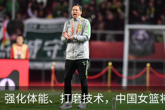 强化体能、打磨技术，中国女篮将迎实战检验