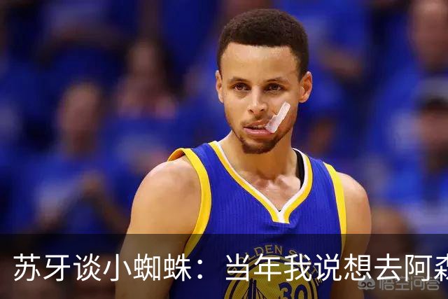 苏牙谈小蜘蛛：当年我说想去阿森纳 杰拉德说再留1年助我去皇萨仁
