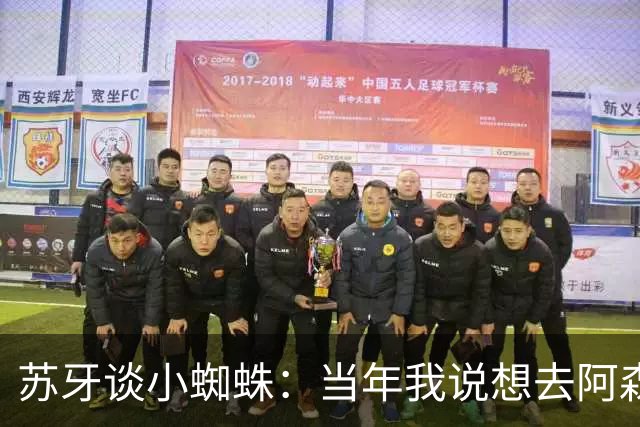 苏牙谈小蜘蛛：当年我说想去阿森纳 杰拉德说再留1年助我去皇萨仁