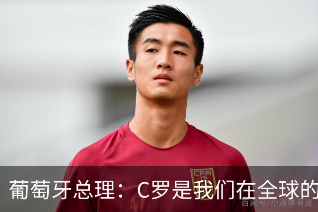 葡萄牙总理：C罗是我们在全球的文化代表 期待他能为国作出贡献