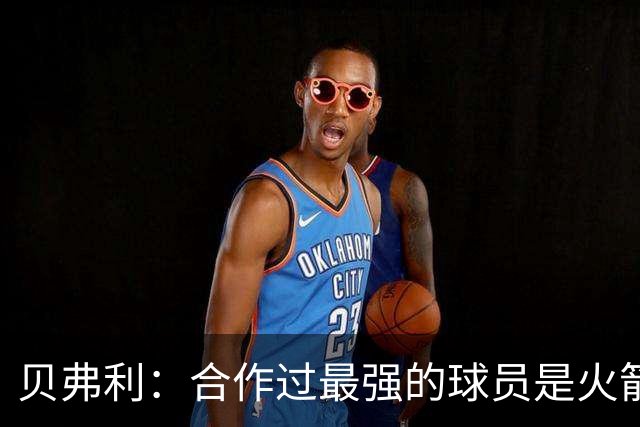 贝弗利：合作过最强的球员是火箭哈登 他底盘很稳能顶防低位