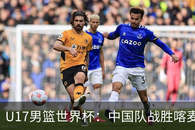 U17男篮世界杯：中国队战胜喀麦隆队